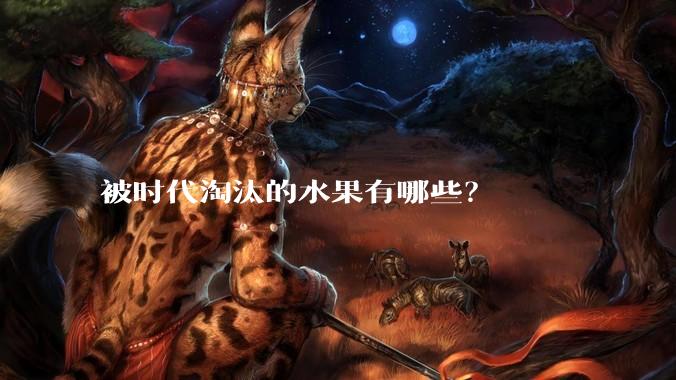 被时代淘汰的水果有哪些？