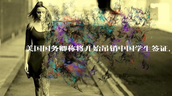 美国国务卿称将开始吊销中国学生签证，包括在关键领域学科学生，影响有多大？在美中国留学生该怎样应对？
